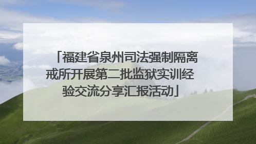 福建省泉州司法强制隔离戒所开展第二批监狱实训经验交流分享汇报活动