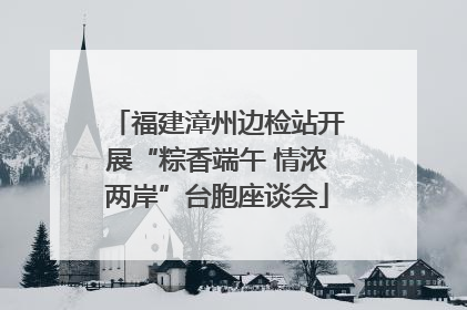 福建漳州边检站开展“粽香端午 情浓两岸”台胞座谈会