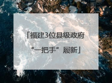 福建3位县级政府“一把手”履新