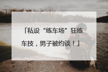私设“练车场”狂练车技，男子被约谈！