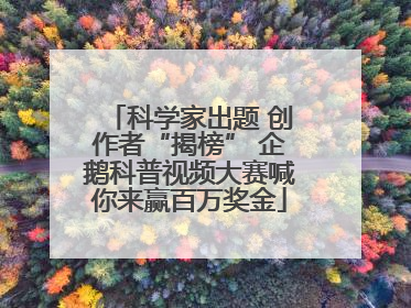 科学家出题 创作者“揭榜” 企鹅科普视频大赛喊你来赢百万奖金