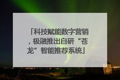 科技赋能数字营销，极融推出自研“苍龙”智能推荐系统
