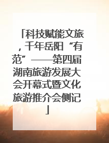 科技赋能文旅，千年岳阳“有范”——第四届湖南旅游发展大会开幕式暨文化旅游推介会侧记