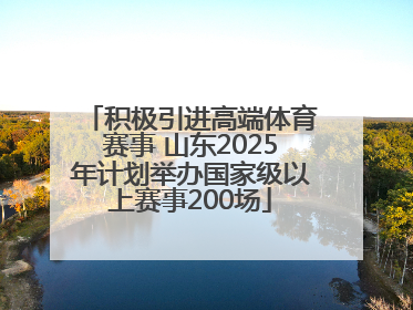 积极引进高端体育赛事 山东2025年计划举办国家级以上赛事200场