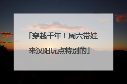 穿越千年！周六带娃来汉阳玩点特别的