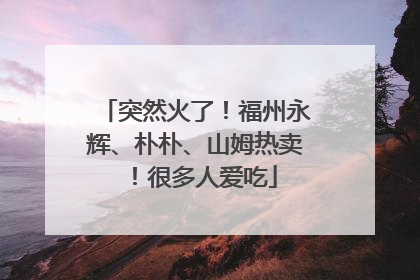 突然火了！福州永辉、朴朴、山姆热卖！很多人爱吃
