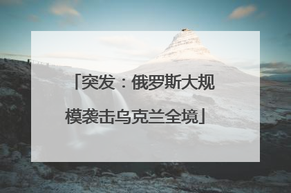 突发：俄罗斯大规模袭击乌克兰全境