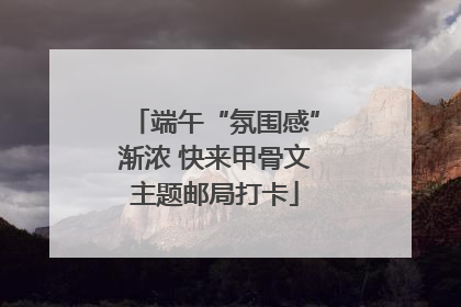 端午“氛围感”渐浓 快来甲骨文主题邮局打卡