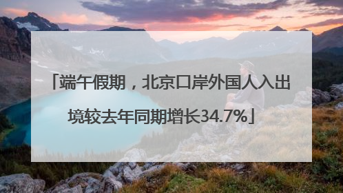 端午假期，北京口岸外国人入出境较去年同期增长34.7%