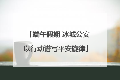 端午假期 冰城公安以行动谱写平安旋律
