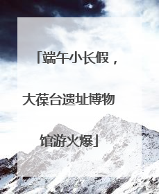 端午小长假，大葆台遗址博物馆游火爆