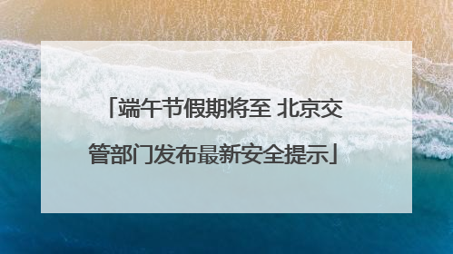 端午节假期将至 北京交管部门发布最新安全提示