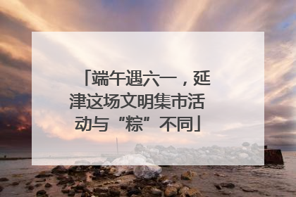 端午遇六一，延津这场文明集市活动与“粽”不同