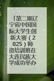 第二期辽宁省中国国际大学生创新大赛（2025）师资培训班在大连民族大学成功举办