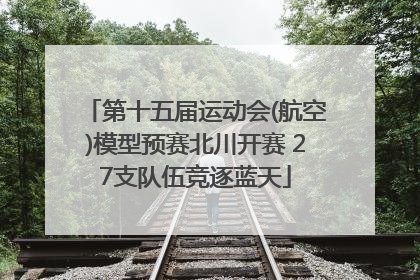 第十五届运动会(航空)模型预赛北川开赛 27支队伍竞逐蓝天