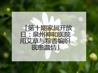 第十期家属开放日：泉州神和医院用艾草与粽香编织医患温情