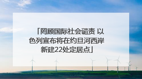 罔顾国际社会谴责 以色列宣布将在约旦河西岸新建22处定居点