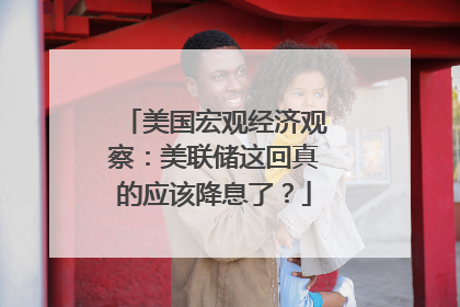 美国宏观经济观察：美联储这回真的应该降息了？