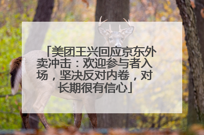 美团王兴回应京东外卖冲击：欢迎参与者入场，坚决反对内卷，对长期很有信心