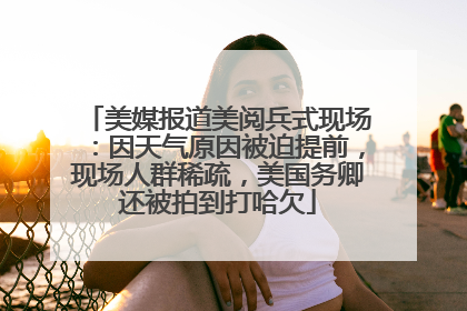 美媒报道美阅兵式现场：因天气原因被迫提前，现场人群稀疏，美国务卿还被拍到打哈欠