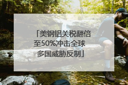 美钢铝关税翻倍至50%冲击全球 多国威胁反制