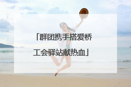 群团携手搭爱桥 工会驿站献热血