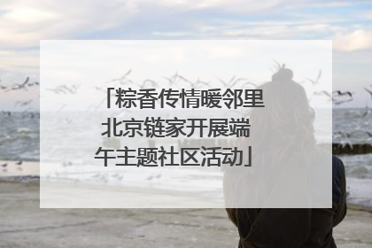 粽香传情暖邻里 北京链家开展端午主题社区活动