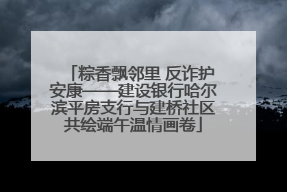 粽香飘邻里 反诈护安康——建设银行哈尔滨平房支行与建桥社区共绘端午温情画卷