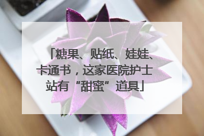 糖果、贴纸、娃娃、卡通书，这家医院护士站有“甜蜜”道具