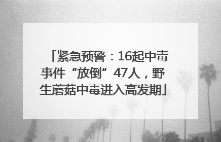 紧急预警：16起中毒事件“放倒”47人，野生蘑菇中毒进入高发期