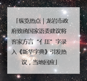 纵览热点｜龙岩市政府致函国家语委建议将客家方言“亻厓”字录入《新华字典》引发热议，当地回应