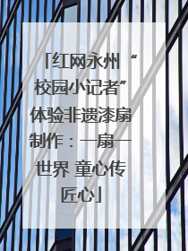 红网永州“校园小记者”体验非遗漆扇制作：一扇一世界 童心传匠心