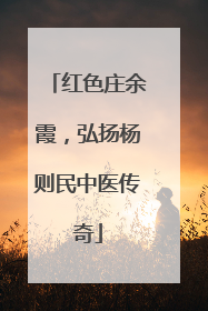 红色庄余霞，弘扬杨则民中医传奇