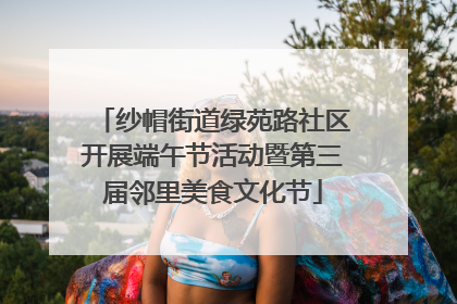 纱帽街道绿苑路社区开展端午节活动暨第三届邻里美食文化节