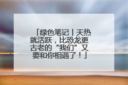 绿色笔记丨天热就活跃，比恐龙更古老的“我们”又要和你相遇了！