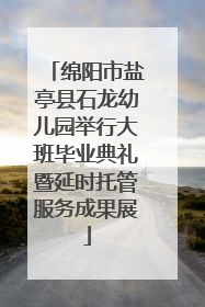 绵阳市盐亭县石龙幼儿园举行大班毕业典礼暨延时托管服务成果展