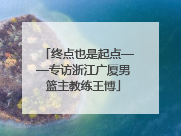终点也是起点——专访浙江广厦男篮主教练王博