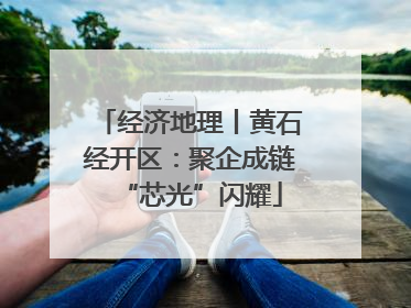 经济地理丨黄石经开区：聚企成链“芯光”闪耀