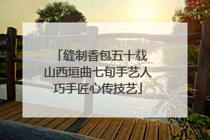 缝制香包五十载 山西垣曲七旬手艺人巧手匠心传技艺