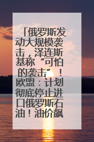 俄罗斯发动大规模袭击，泽连斯基称“可怕的袭击”！欧盟：计划彻底停止进口俄罗斯石油！油价飙涨