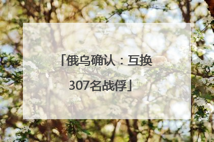 俄乌确认：互换307名战俘