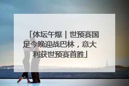 体坛午爆｜世预赛国足今晚迎战巴林，意大利获世预赛首胜