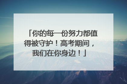 你的每一份努力都值得被守护！高考期间，我们在你身边！