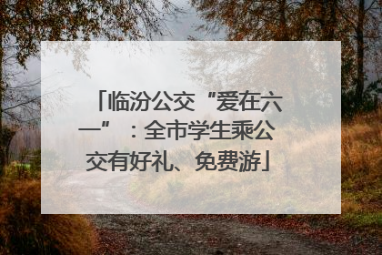 临汾公交“爱在六一”：全市学生乘公交有好礼、免费游