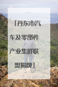 丹东市汽车及零部件产业集群联盟揭牌