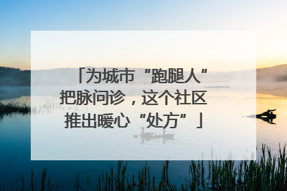 为城市“跑腿人”把脉问诊，这个社区推出暖心“处方”