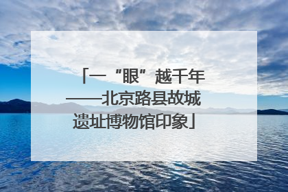 一“眼”越千年——北京路县故城遗址博物馆印象