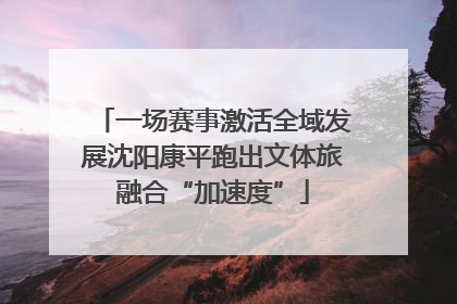一场赛事激活全域发展沈阳康平跑出文体旅融合“加速度”