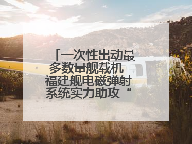 一次性出动最多数量舰载机 福建舰电磁弹射系统实力助攻“全甲板放飞”