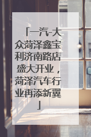 一汽-大众菏泽鑫宝利济南路店盛大开业，菏泽汽车行业再添新翼